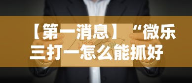 【第一消息】“微乐三打一怎么能抓好牌”通用版下载教程!