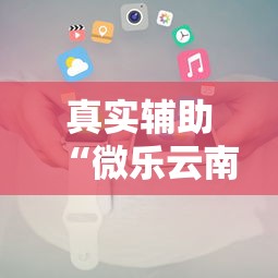 真实辅助“微乐云南麻将开挂神器下载”科技辅助神器手机版